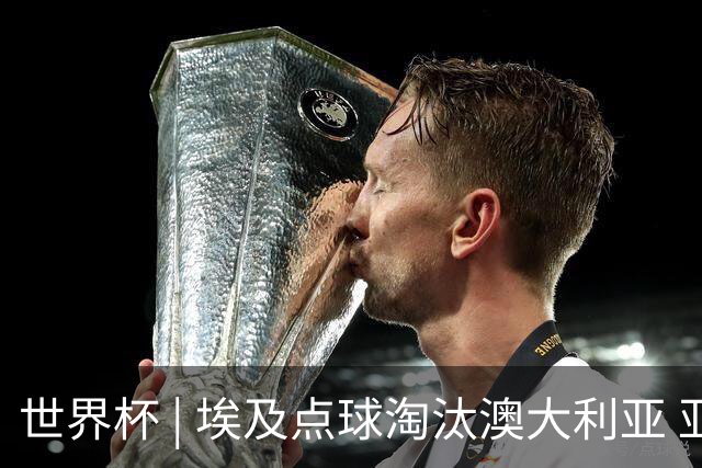 世界杯 | 埃及点球淘汰澳大利亚 亚洲区球队全部出局