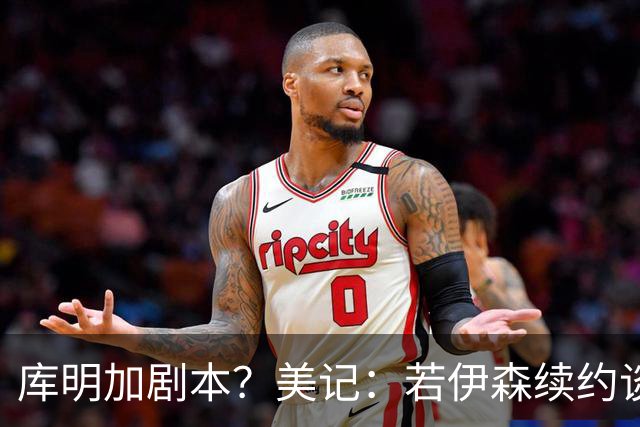 库明加剧本？美记：若伊森续约谈判横跨整个休赛期也不会让我意外