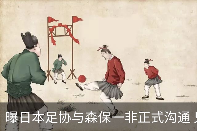 曝日本足协与森保一非正式沟通 只续约一年仅限亚洲杯