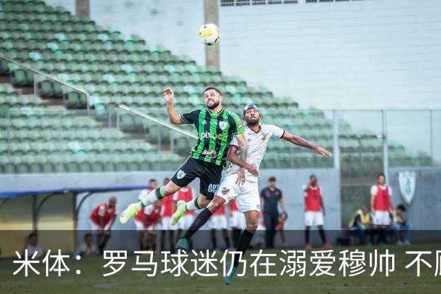 米体：罗马球迷仍在溺爱穆帅 不顾一切的支持他