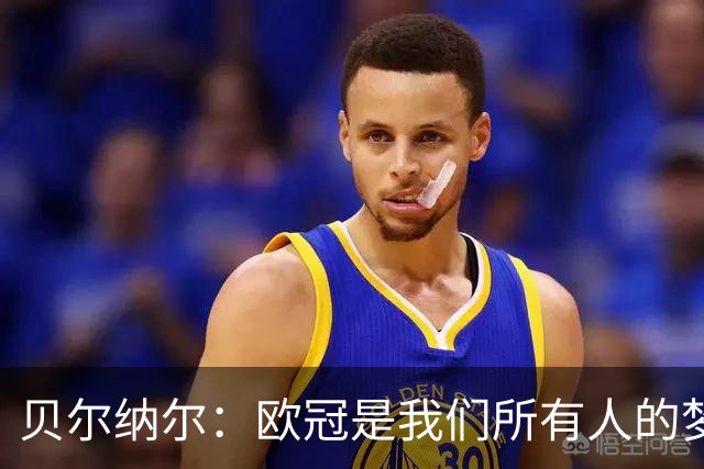 贝尔纳尔：欧冠是我们所有人的梦想 我愿意现在签约终身效力巴萨