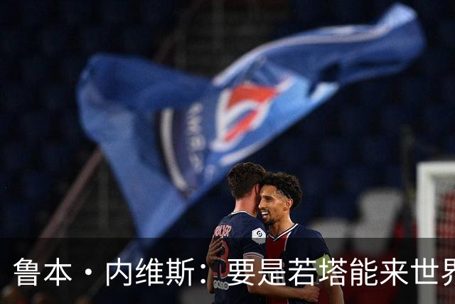 鲁本·内维斯：要是若塔能来世界杯就好了 C罗让葡萄牙队更受欢迎