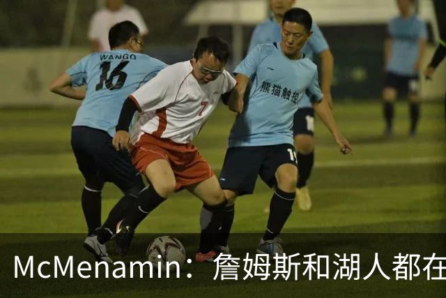 McMenamin：詹姆斯和湖人都在试探谁更需要对方 这周会有一些答案